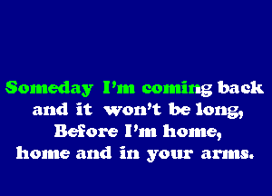 Someday Pm coming back
and it won't be long,
Before Pm home,
home and in your arms.