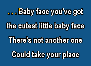 . . . Baby face you've got
the cutest little baby face

There's not another one

Could take your place