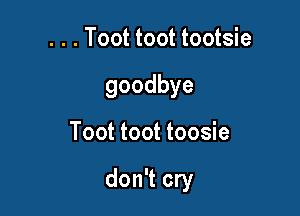 . . . Toot toot tootsie
goodbye

Toot toot toosie

don't cry