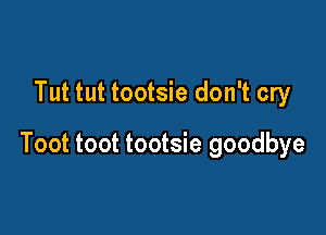 Tut tut tootsie don't cry

Toot toot tootsie goodbye