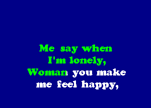 Me say when

I'm lonely,
Woman you make
me feel happy,