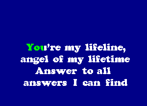 You're my lifeline,

angel of my lifetime
Answer to all
answers I can find