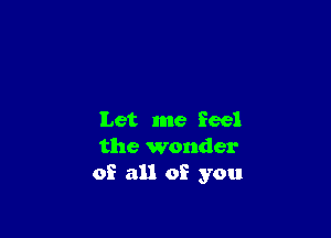 Let me feel
the wonder
of all of you