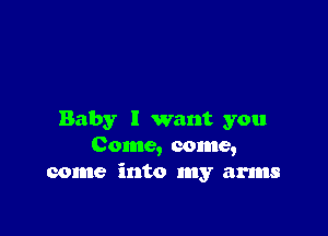 Baby I want you
Come, come,
come into my arms