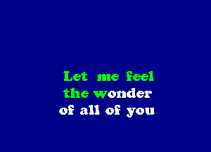 Let me feel
the wonder
of all of you