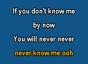 If you don't know me

by now
You will never never

never know me ooh
