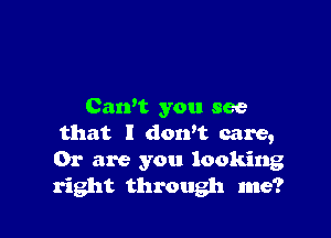 Can't you see

that I don't care,
Or are you looking

right through me?