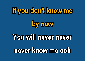 If you don't know me

by now
You will never never

never know me ooh