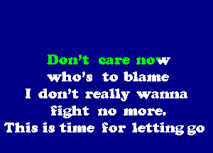Don't care now
Who's to blame
I don't really wanna
fight no more.
This is time for letting go