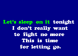 Levs sleep on it tonight

I don't really want
to fight no more
This is time
for letting go.