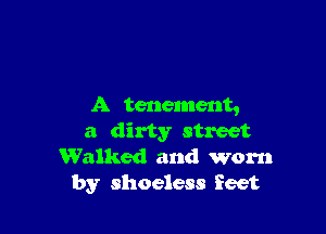 A tenement,

a dirty street
Walked and worn
by shoeless feet