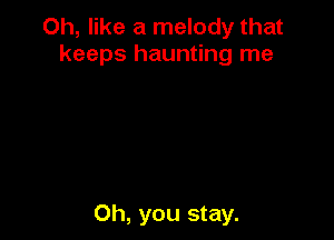 Oh, like a melody that
keeps haunting me

Oh, you stay.