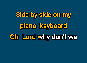 Side by side on my

piano keyboard

Oh Lord why don't we