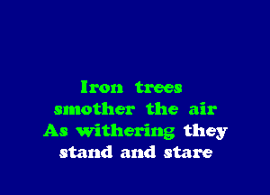 Iron trees

smother the air
As withering they
stand and stare