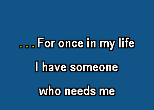 . . . For once in my life

I have someone

who needs me
