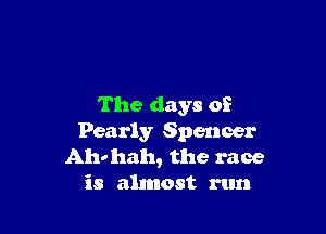 The days of

Pearly Spencer
Aho hah, the race
is almost run
