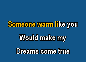 Someone warm like you

Would make my

Dreams come true