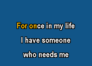 For once in my life

I have someone

who needs me