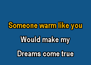 Someone warm like you

Would make my

Dreams come true