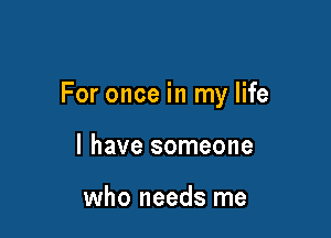 For once in my life

I have someone

who needs me