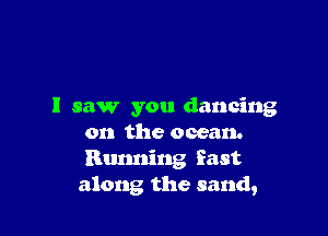 I saw you dancing

on the ocean.
Running East
along the sand,