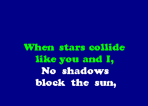 When stars collide

like you and I,
No shadows
block the sun,