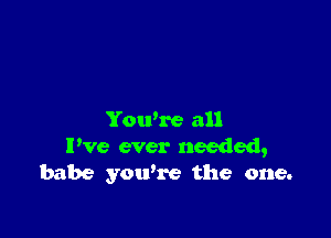 Yowre all
I've ever needed,
babe you're the one.