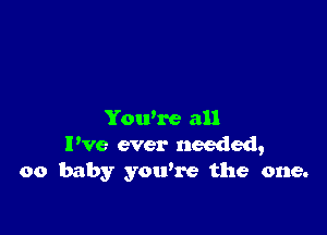 Yowre all
I've ever needed,
00 baby you're the one.