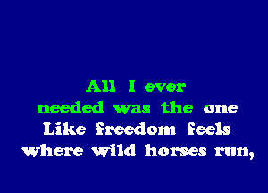 All I ever

needed was the one
Like freedom feels
where wild horses run,
