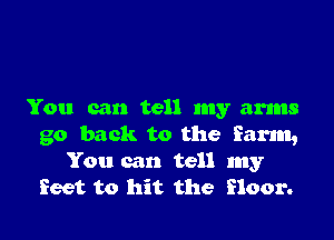 You can tell my arms

go back to the farm,
You can tell my
feet to hit the floor.