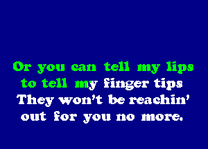 Or you can tell my lips
to tell my finger tips
They won't be reachin'
out for you no more.