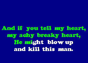 And if you tell my heart,
my achy breaky heart,
He might blow up
and kill this man.