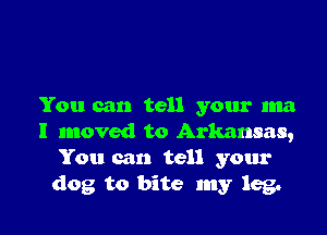 You can tell your ma

I moved to Arkansas,
You can tell your
dog to bite my leg.