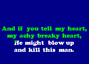 And if you tell my heart,
my achy breaky heart,
He might blow up
and kill this man.