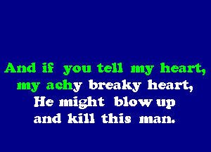 And if you tell my heart,
my achy breaky heart,
He might blow up
and kill this man.