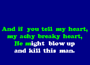 And if you tell my heart,
my achy breaky heart,
He might blow up
and kill this man.