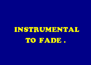 INSTRUMENTAL

T0 FADE .