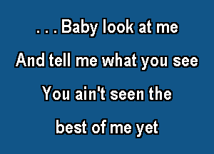 . . . Baby look at me
And tell me what you see

You ain't seen the

best of me yet