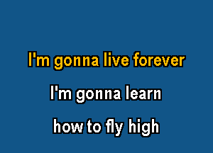 I'm gonna live forever

I'm gonna learn

how to fly high
