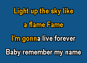 Light up the sky like
a flame Fame

I'm gonna live forever

Baby remember my name