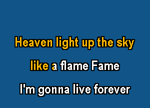Heaven light up the sky

like a flame Fame

I'm gonna live forever
