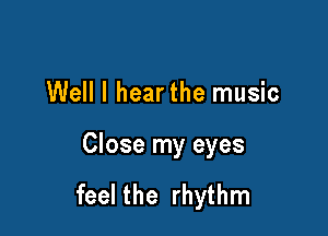Well I hearthe music

Close my eyes

feel the rhythm