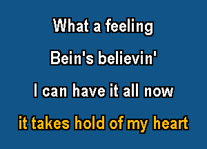 What a feeling

Bein's believin'
I can have it all now

it takes hold of my heart