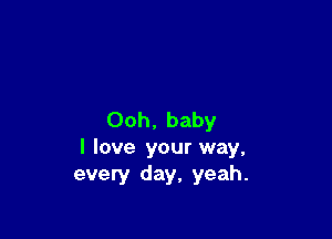 Ooh. baby
I love your way,
every day, yeah.