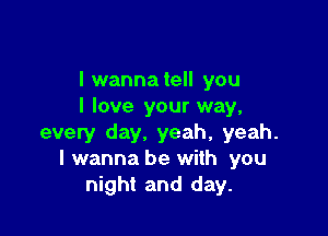 I wannatell you
I love your way,

every day. yeah, yeah.
I wanna be with you
night and day.