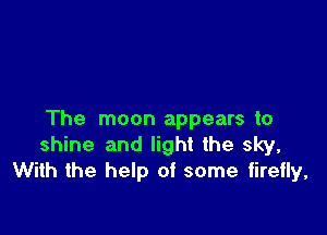 The moon appears to
shine and light the sky,
With the help of some firefly,