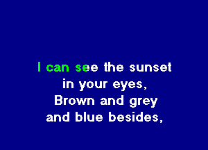 I can see the sunset

in your eyes,
Brown and grey
and blue besides,