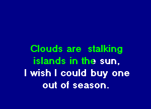 Clouds are stalking

islands in the sun,
I wish I could buy one
out of season.