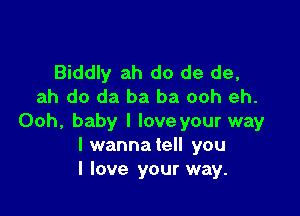 Biddly ah do de de,
ah do da ba ba ooh eh.

Ooh, baby I loveyour way
I wannatell you
I love your way.