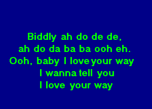 Biddly ah do de de,
ah do da ba ba ooh eh.

Ooh, baby I loveyour way
I wannatell you
I love your way